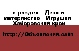  в раздел : Дети и материнство » Игрушки . Хабаровский край